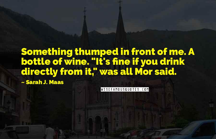 Sarah J. Maas Quotes: Something thumped in front of me. A bottle of wine. "It's fine if you drink directly from it," was all Mor said.