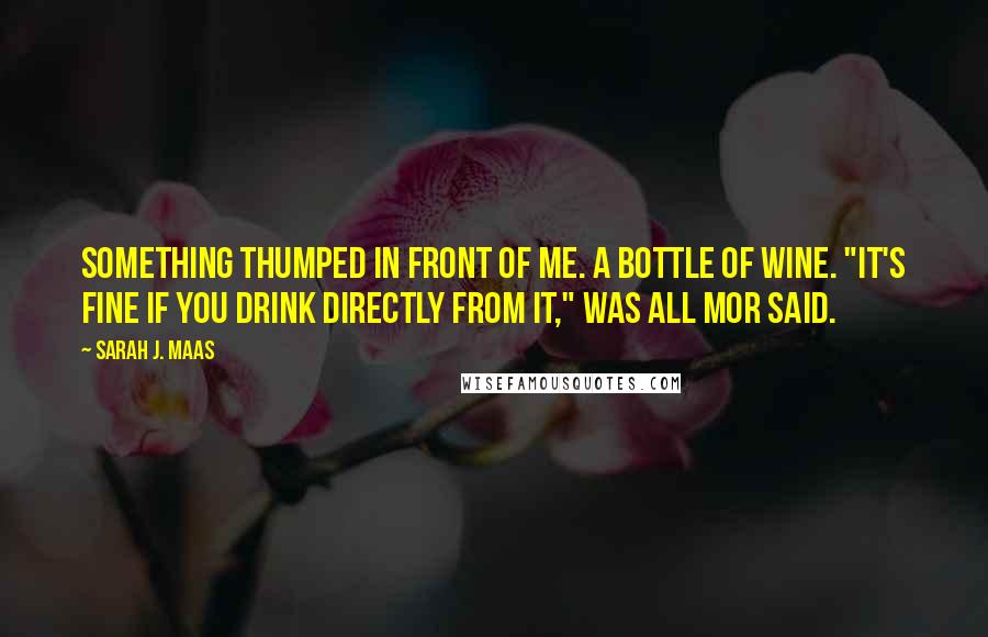 Sarah J. Maas Quotes: Something thumped in front of me. A bottle of wine. "It's fine if you drink directly from it," was all Mor said.