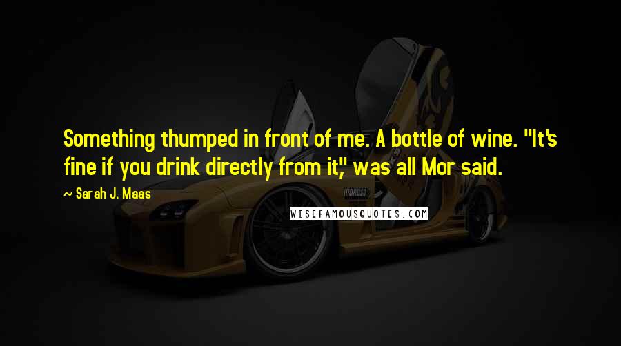 Sarah J. Maas Quotes: Something thumped in front of me. A bottle of wine. "It's fine if you drink directly from it," was all Mor said.