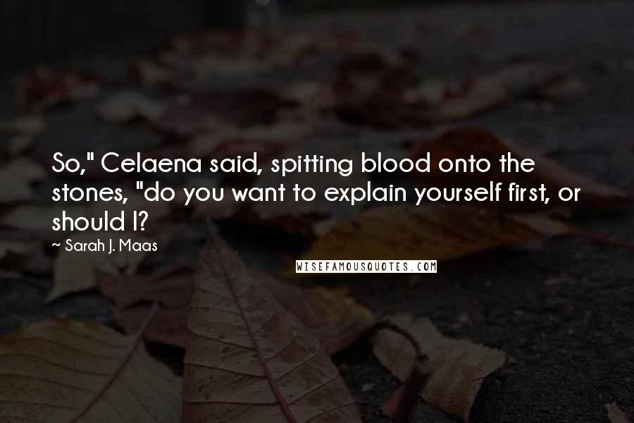 Sarah J. Maas Quotes: So," Celaena said, spitting blood onto the stones, "do you want to explain yourself first, or should I?
