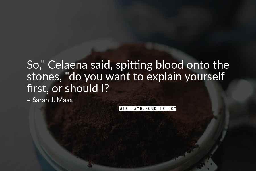 Sarah J. Maas Quotes: So," Celaena said, spitting blood onto the stones, "do you want to explain yourself first, or should I?
