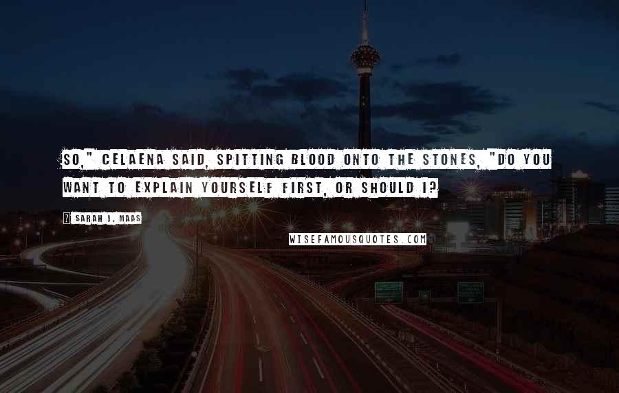 Sarah J. Maas Quotes: So," Celaena said, spitting blood onto the stones, "do you want to explain yourself first, or should I?