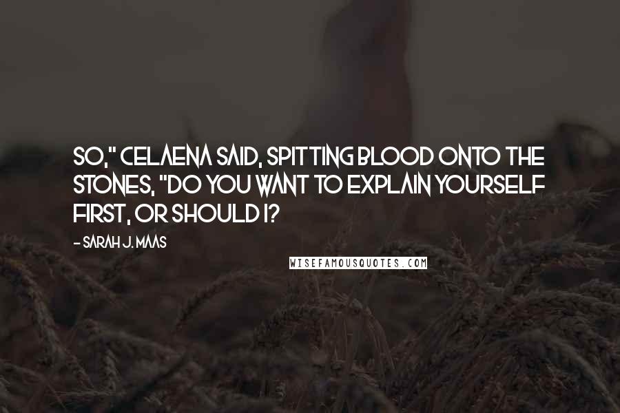 Sarah J. Maas Quotes: So," Celaena said, spitting blood onto the stones, "do you want to explain yourself first, or should I?