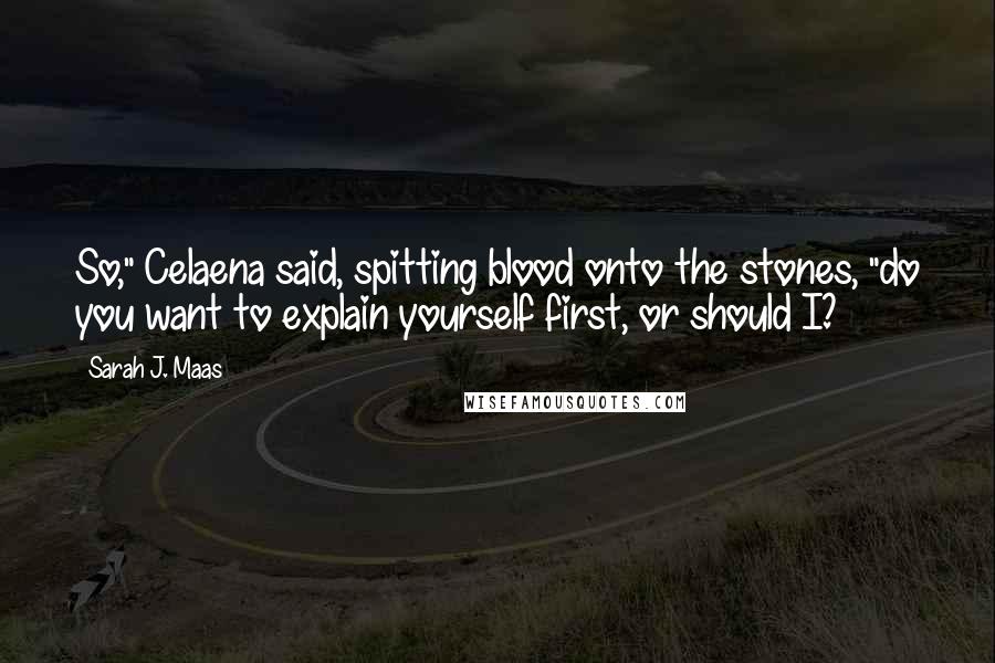 Sarah J. Maas Quotes: So," Celaena said, spitting blood onto the stones, "do you want to explain yourself first, or should I?