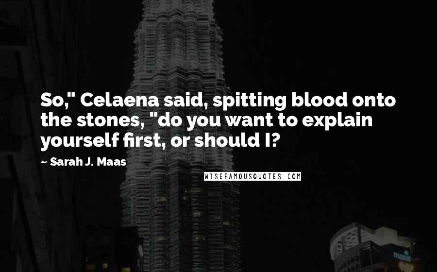 Sarah J. Maas Quotes: So," Celaena said, spitting blood onto the stones, "do you want to explain yourself first, or should I?