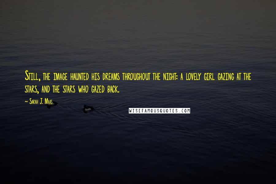 Sarah J. Maas Quotes: Still, the image haunted his dreams throughout the night: a lovely girl gazing at the stars, and the stars who gazed back.
