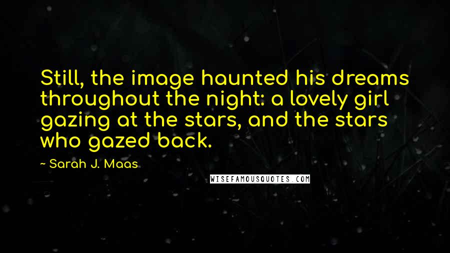 Sarah J. Maas Quotes: Still, the image haunted his dreams throughout the night: a lovely girl gazing at the stars, and the stars who gazed back.