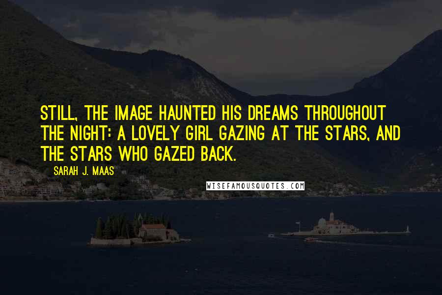 Sarah J. Maas Quotes: Still, the image haunted his dreams throughout the night: a lovely girl gazing at the stars, and the stars who gazed back.