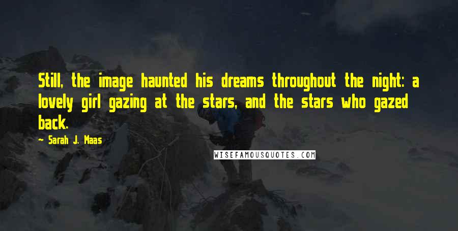 Sarah J. Maas Quotes: Still, the image haunted his dreams throughout the night: a lovely girl gazing at the stars, and the stars who gazed back.