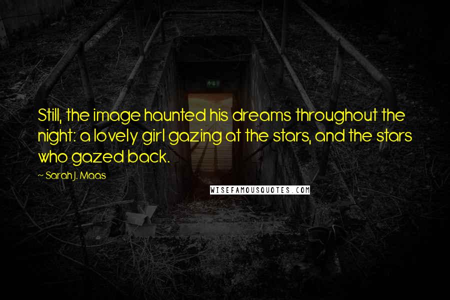 Sarah J. Maas Quotes: Still, the image haunted his dreams throughout the night: a lovely girl gazing at the stars, and the stars who gazed back.