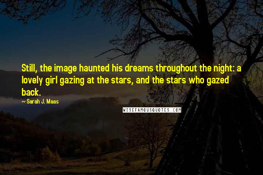 Sarah J. Maas Quotes: Still, the image haunted his dreams throughout the night: a lovely girl gazing at the stars, and the stars who gazed back.