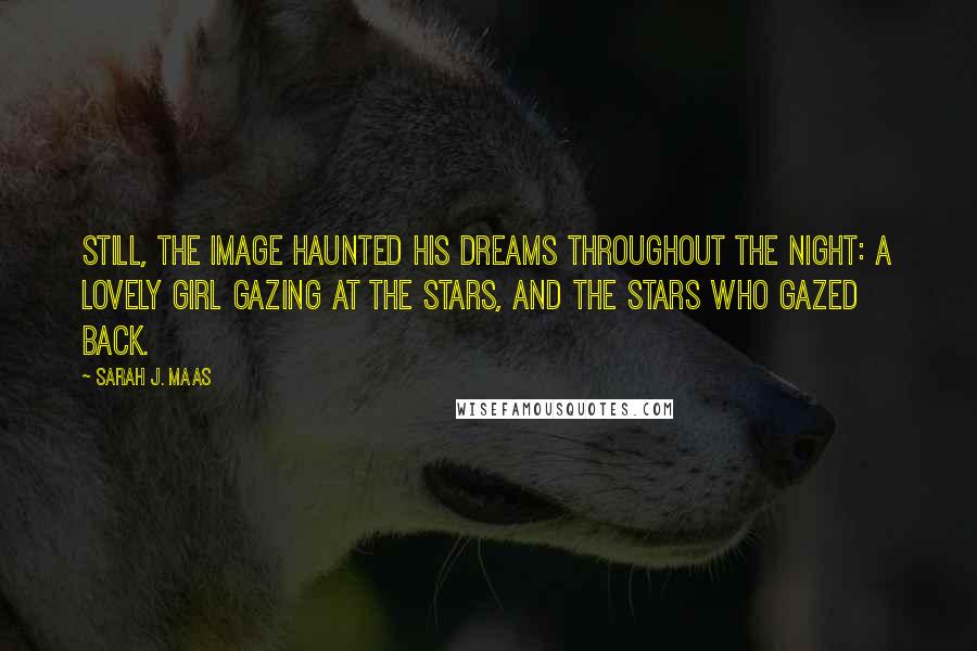 Sarah J. Maas Quotes: Still, the image haunted his dreams throughout the night: a lovely girl gazing at the stars, and the stars who gazed back.