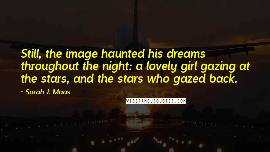 Sarah J. Maas Quotes: Still, the image haunted his dreams throughout the night: a lovely girl gazing at the stars, and the stars who gazed back.