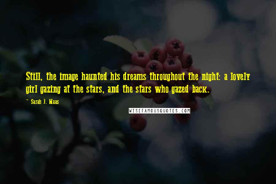 Sarah J. Maas Quotes: Still, the image haunted his dreams throughout the night: a lovely girl gazing at the stars, and the stars who gazed back.