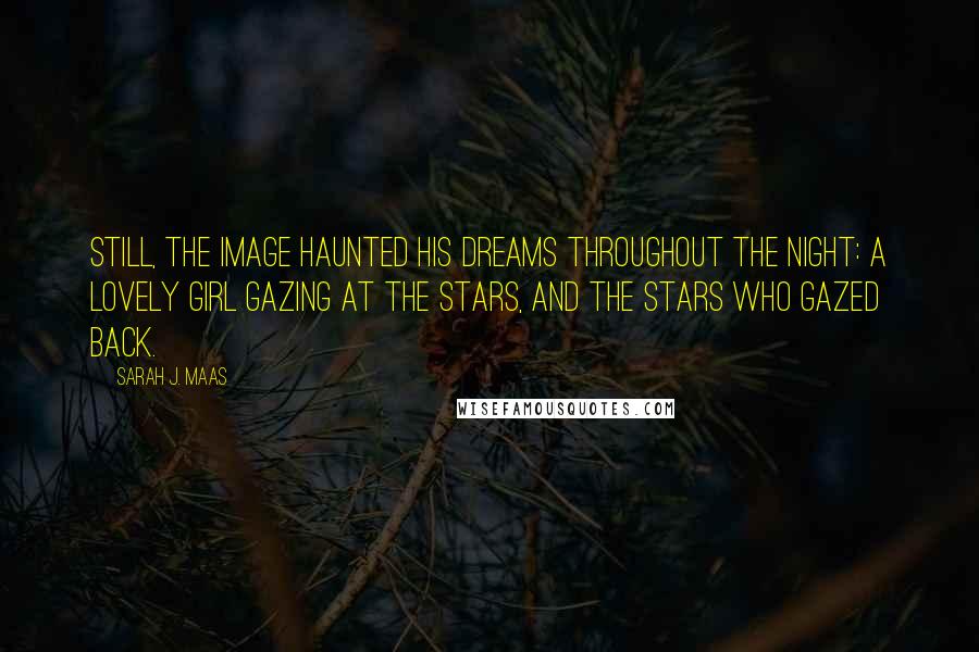 Sarah J. Maas Quotes: Still, the image haunted his dreams throughout the night: a lovely girl gazing at the stars, and the stars who gazed back.