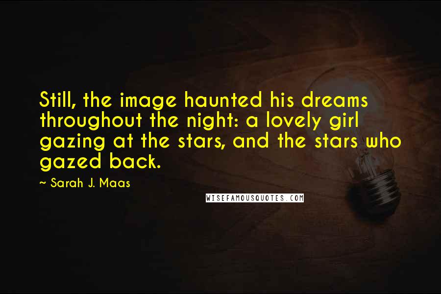 Sarah J. Maas Quotes: Still, the image haunted his dreams throughout the night: a lovely girl gazing at the stars, and the stars who gazed back.