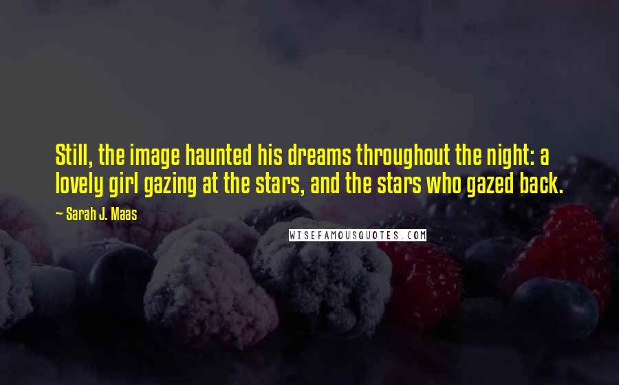 Sarah J. Maas Quotes: Still, the image haunted his dreams throughout the night: a lovely girl gazing at the stars, and the stars who gazed back.