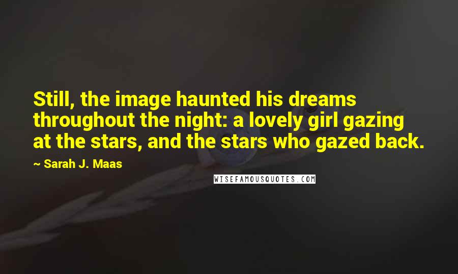 Sarah J. Maas Quotes: Still, the image haunted his dreams throughout the night: a lovely girl gazing at the stars, and the stars who gazed back.