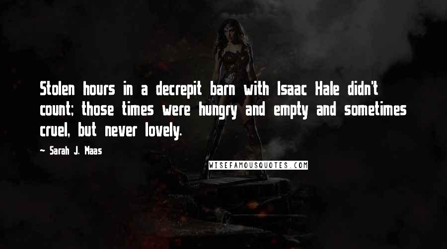 Sarah J. Maas Quotes: Stolen hours in a decrepit barn with Isaac Hale didn't count; those times were hungry and empty and sometimes cruel, but never lovely.