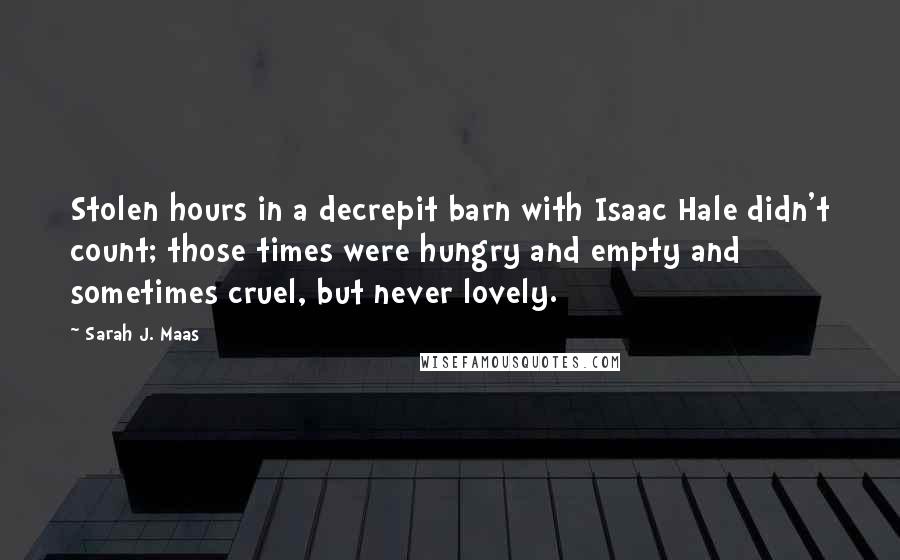 Sarah J. Maas Quotes: Stolen hours in a decrepit barn with Isaac Hale didn't count; those times were hungry and empty and sometimes cruel, but never lovely.