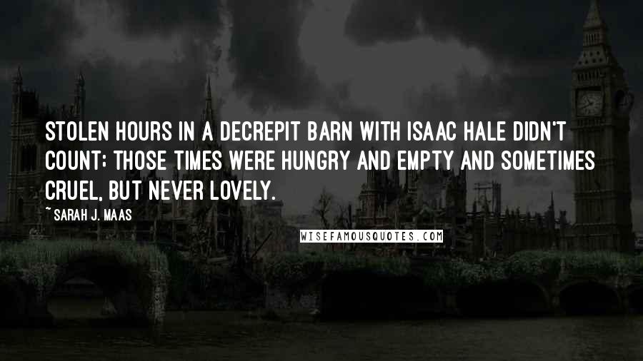 Sarah J. Maas Quotes: Stolen hours in a decrepit barn with Isaac Hale didn't count; those times were hungry and empty and sometimes cruel, but never lovely.