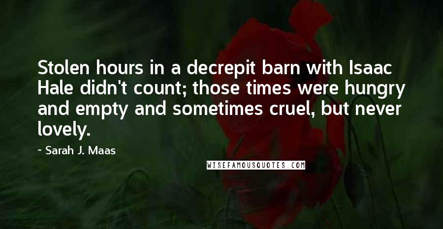 Sarah J. Maas Quotes: Stolen hours in a decrepit barn with Isaac Hale didn't count; those times were hungry and empty and sometimes cruel, but never lovely.