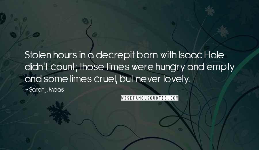 Sarah J. Maas Quotes: Stolen hours in a decrepit barn with Isaac Hale didn't count; those times were hungry and empty and sometimes cruel, but never lovely.