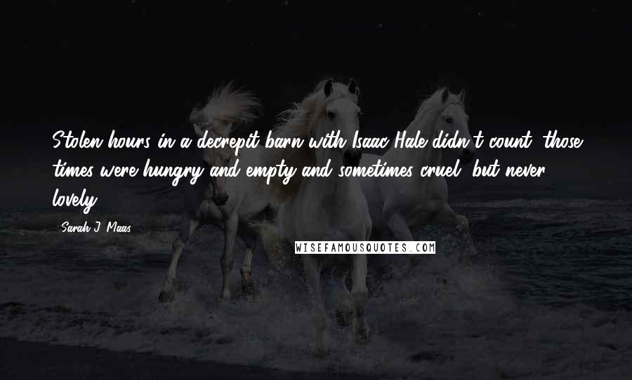 Sarah J. Maas Quotes: Stolen hours in a decrepit barn with Isaac Hale didn't count; those times were hungry and empty and sometimes cruel, but never lovely.