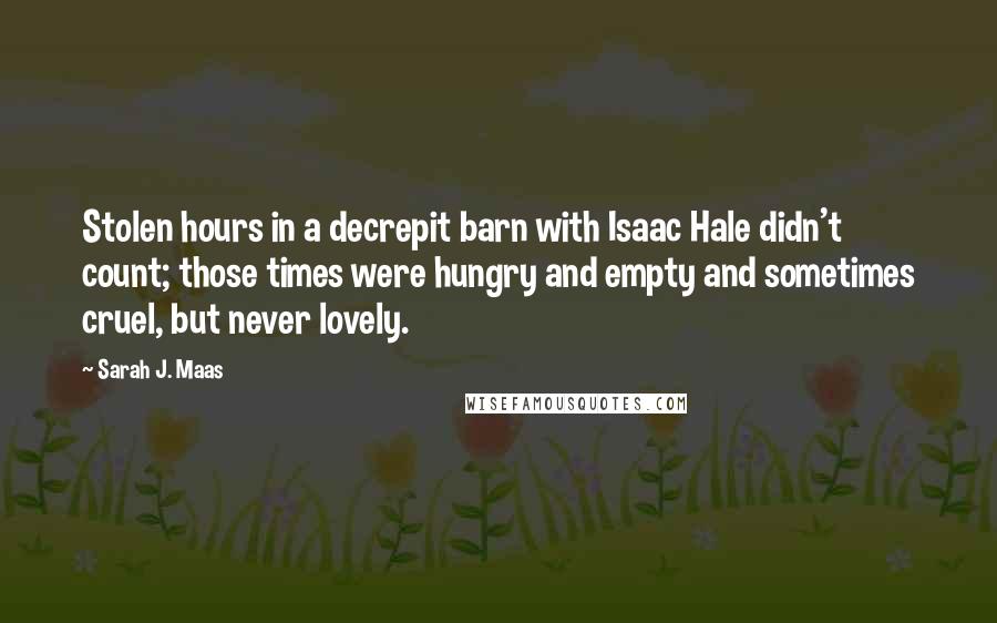 Sarah J. Maas Quotes: Stolen hours in a decrepit barn with Isaac Hale didn't count; those times were hungry and empty and sometimes cruel, but never lovely.