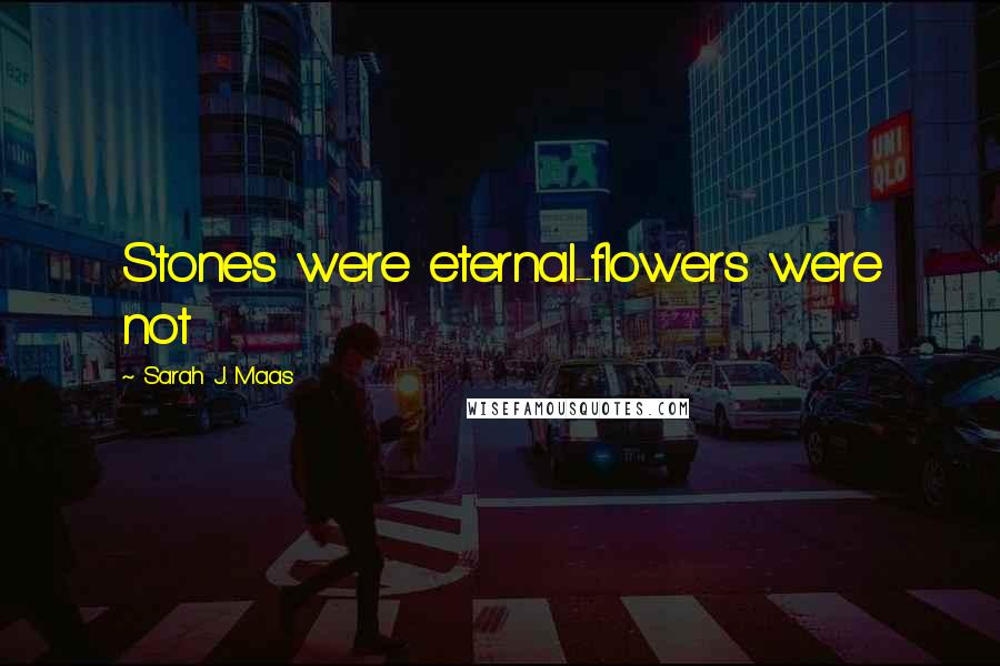 Sarah J. Maas Quotes: Stones were eternal-flowers were not