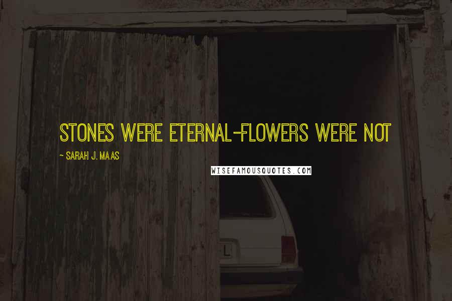 Sarah J. Maas Quotes: Stones were eternal-flowers were not
