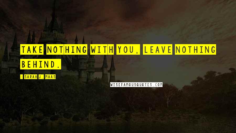 Sarah J. Maas Quotes: Take nothing with you, leave nothing behind.