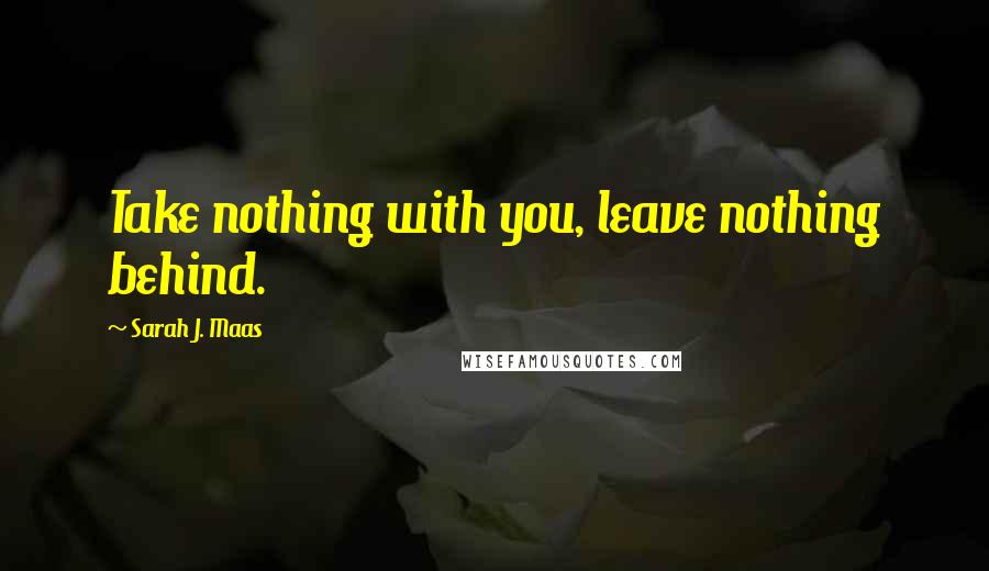 Sarah J. Maas Quotes: Take nothing with you, leave nothing behind.