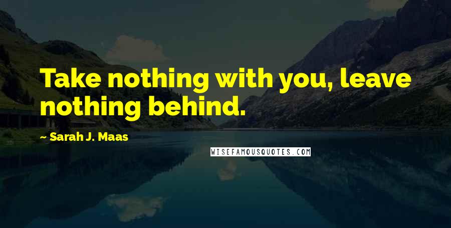 Sarah J. Maas Quotes: Take nothing with you, leave nothing behind.
