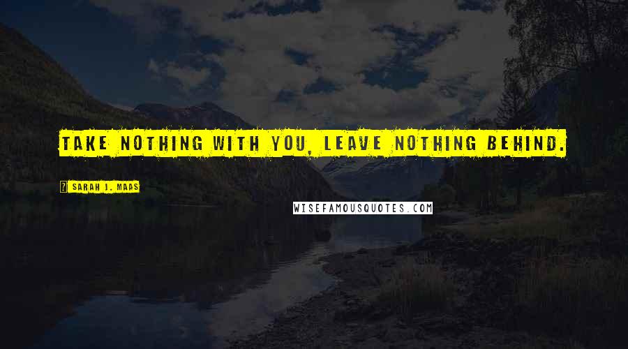 Sarah J. Maas Quotes: Take nothing with you, leave nothing behind.