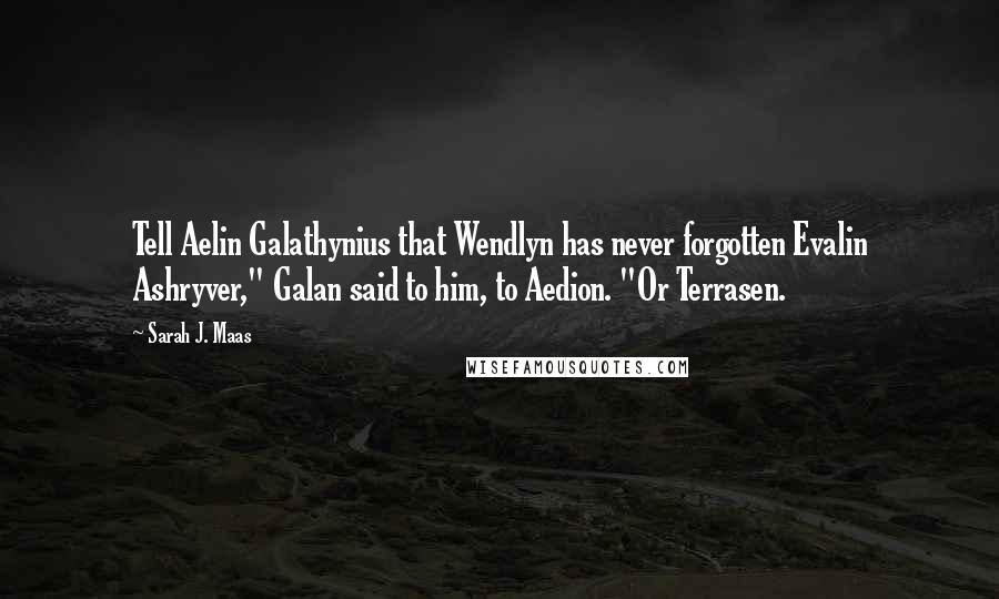Sarah J. Maas Quotes: Tell Aelin Galathynius that Wendlyn has never forgotten Evalin Ashryver," Galan said to him, to Aedion. "Or Terrasen.