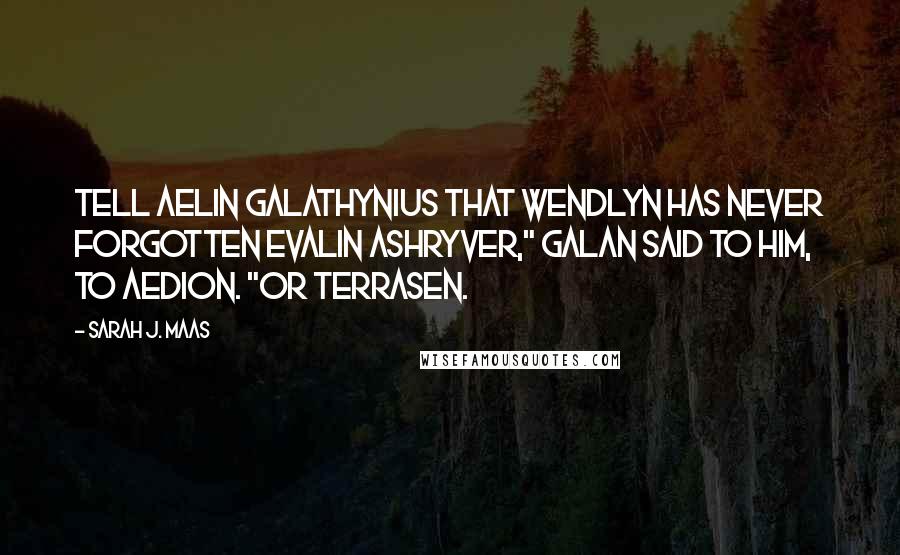 Sarah J. Maas Quotes: Tell Aelin Galathynius that Wendlyn has never forgotten Evalin Ashryver," Galan said to him, to Aedion. "Or Terrasen.