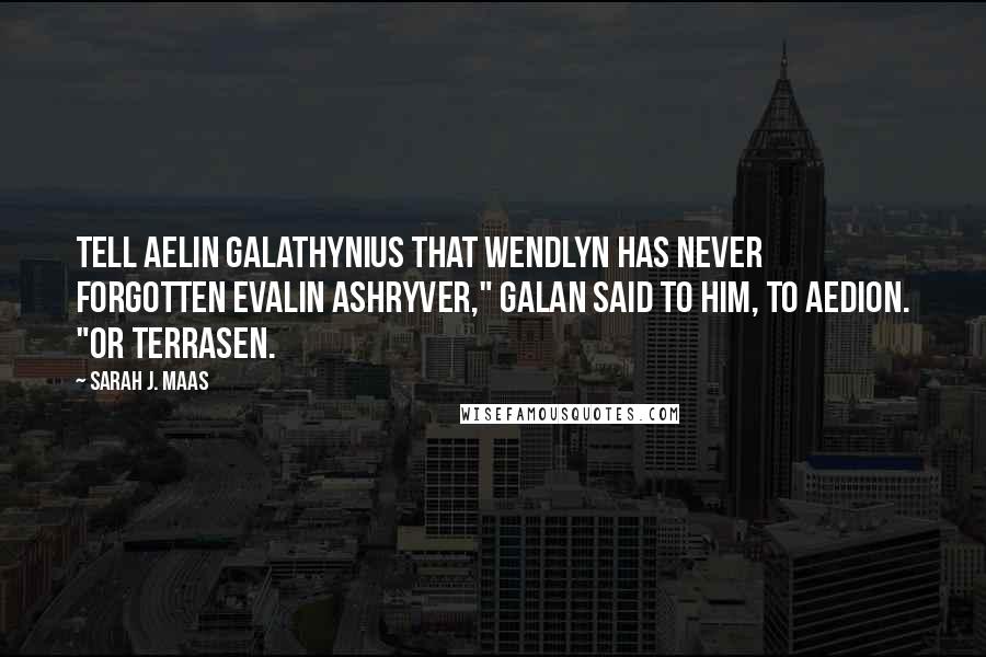 Sarah J. Maas Quotes: Tell Aelin Galathynius that Wendlyn has never forgotten Evalin Ashryver," Galan said to him, to Aedion. "Or Terrasen.