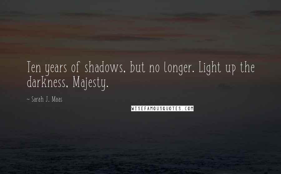 Sarah J. Maas Quotes: Ten years of shadows, but no longer. Light up the darkness, Majesty.