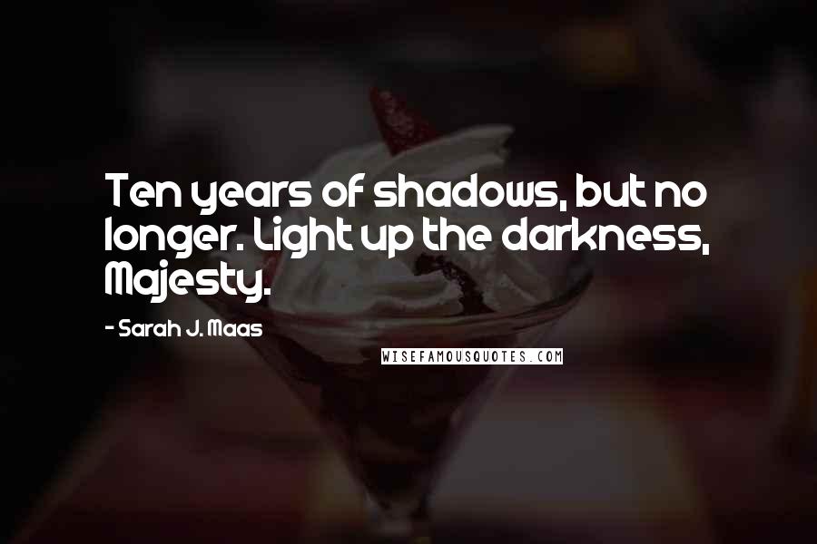 Sarah J. Maas Quotes: Ten years of shadows, but no longer. Light up the darkness, Majesty.