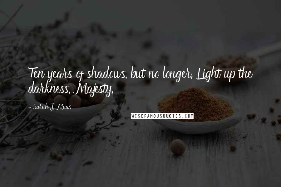 Sarah J. Maas Quotes: Ten years of shadows, but no longer. Light up the darkness, Majesty.