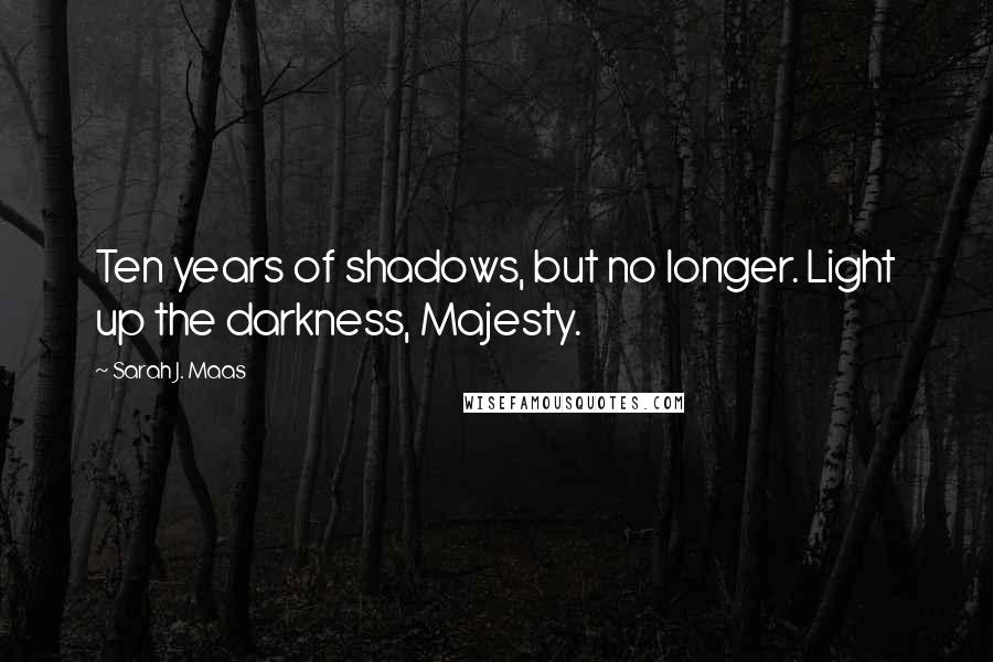 Sarah J. Maas Quotes: Ten years of shadows, but no longer. Light up the darkness, Majesty.