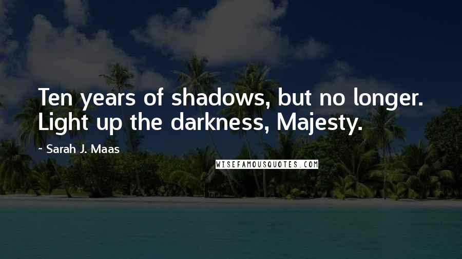 Sarah J. Maas Quotes: Ten years of shadows, but no longer. Light up the darkness, Majesty.