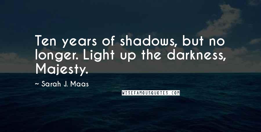 Sarah J. Maas Quotes: Ten years of shadows, but no longer. Light up the darkness, Majesty.