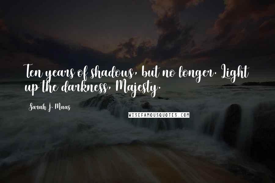 Sarah J. Maas Quotes: Ten years of shadows, but no longer. Light up the darkness, Majesty.