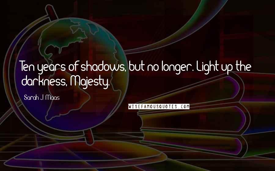 Sarah J. Maas Quotes: Ten years of shadows, but no longer. Light up the darkness, Majesty.