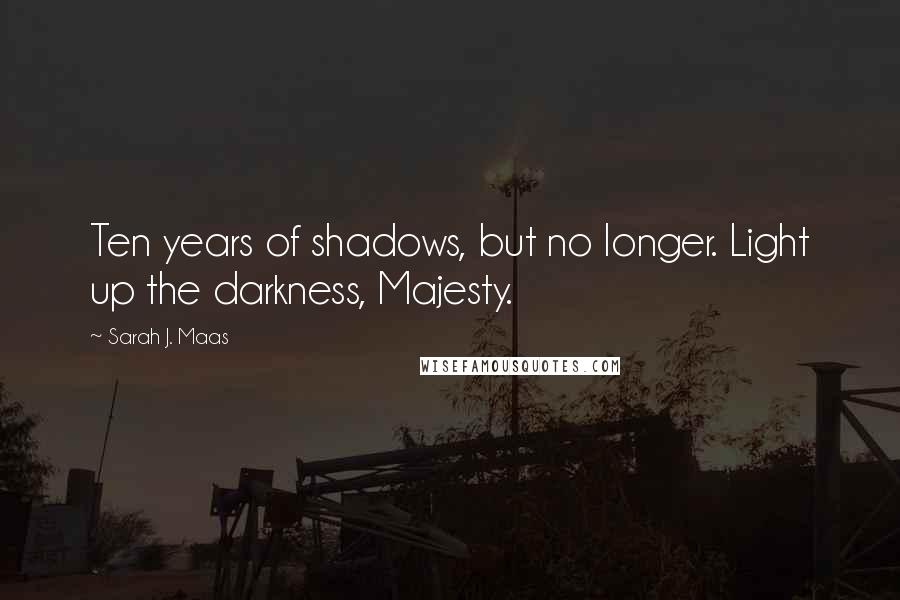 Sarah J. Maas Quotes: Ten years of shadows, but no longer. Light up the darkness, Majesty.