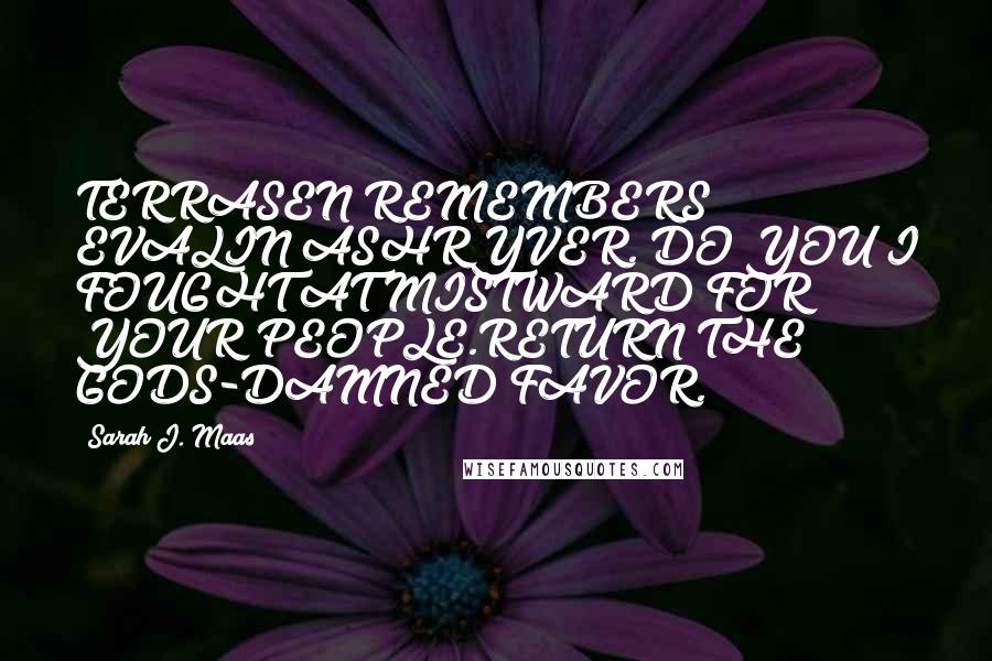 Sarah J. Maas Quotes: TERRASEN REMEMBERS EVALIN ASHRYVER. DO YOU?I FOUGHT AT MISTWARD FOR YOUR PEOPLE.RETURN THE GODS-DAMNED FAVOR.