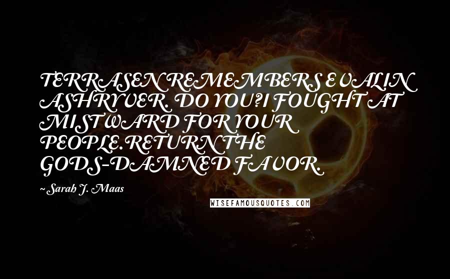 Sarah J. Maas Quotes: TERRASEN REMEMBERS EVALIN ASHRYVER. DO YOU?I FOUGHT AT MISTWARD FOR YOUR PEOPLE.RETURN THE GODS-DAMNED FAVOR.