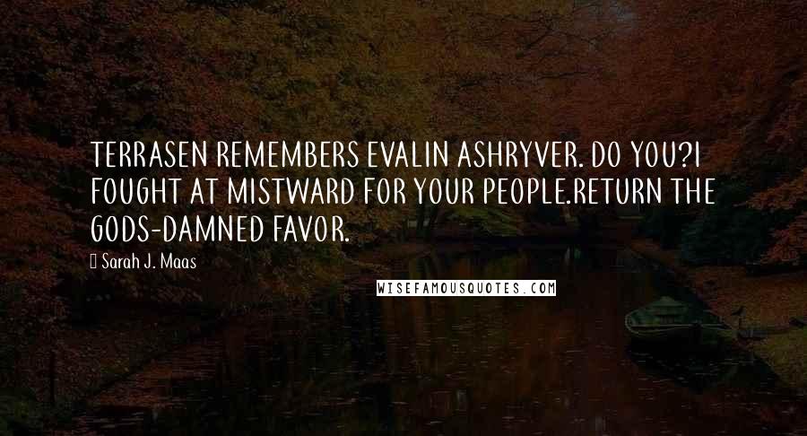 Sarah J. Maas Quotes: TERRASEN REMEMBERS EVALIN ASHRYVER. DO YOU?I FOUGHT AT MISTWARD FOR YOUR PEOPLE.RETURN THE GODS-DAMNED FAVOR.
